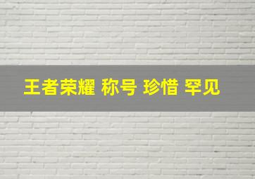 王者荣耀 称号 珍惜 罕见